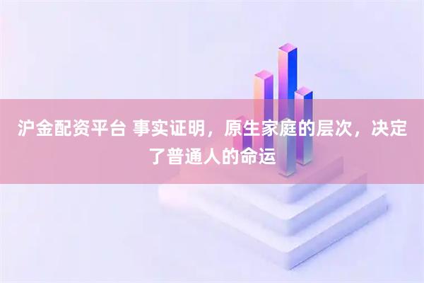 沪金配资平台 事实证明，原生家庭的层次，决定了普通人的命运