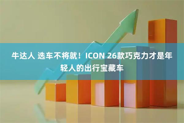 牛达人 选车不将就！ICON 26款巧克力才是年轻人的出行宝藏车
