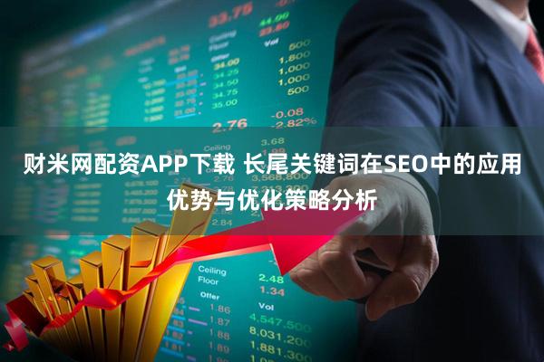财米网配资APP下载 长尾关键词在SEO中的应用优势与优化策略分析