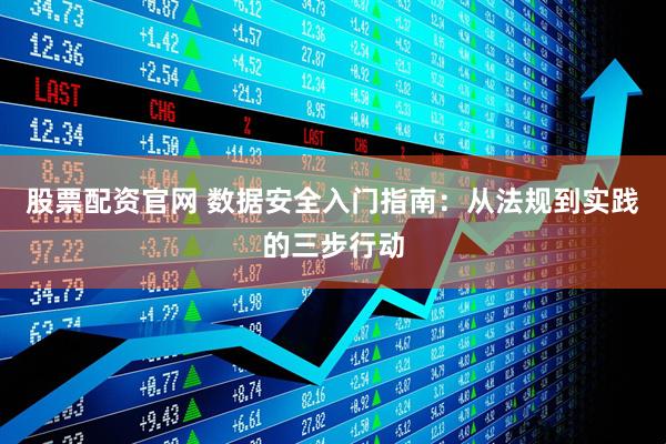 股票配资官网 数据安全入门指南：从法规到实践的三步行动