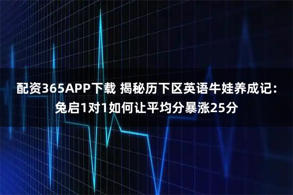 配资365APP下载 揭秘历下区英语牛娃养成记：兔启1对1如何让平均分暴涨25分