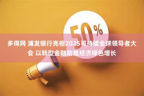 多得网 浦发银行亮相2025可持续全球领导者大会 以转型金融助推经济绿色增长