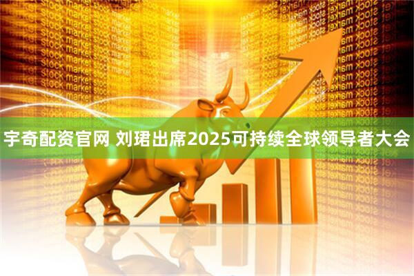 宇奇配资官网 刘珺出席2025可持续全球领导者大会