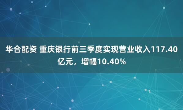 华合配资 重庆银行前三季度实现营业收入117.40亿元，增幅10.40%