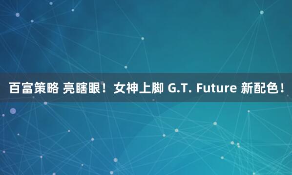 百富策略 亮瞎眼！女神上脚 G.T. Future 新配色！