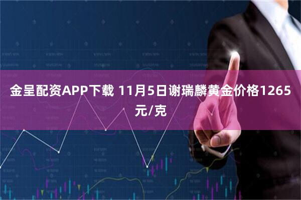 金呈配资APP下载 11月5日谢瑞麟黄金价格1265元/克
