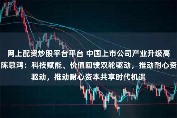 网上配资炒股平台平台 中国上市公司产业升级高峰会组委会主任陈慕鸿：科技赋能、价值回馈双轮驱动，推动耐心资本共享时代机遇