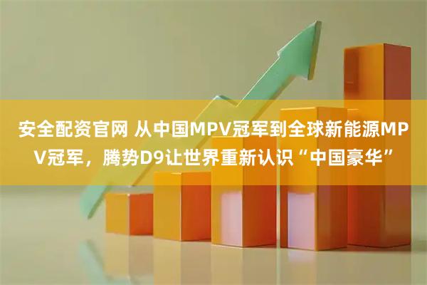 安全配资官网 从中国MPV冠军到全球新能源MPV冠军，腾势D9让世界重新认识“中国豪华”