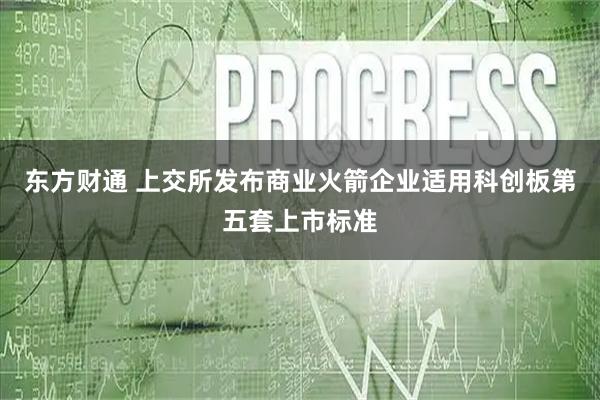 东方财通 上交所发布商业火箭企业适用科创板第五套上市标准