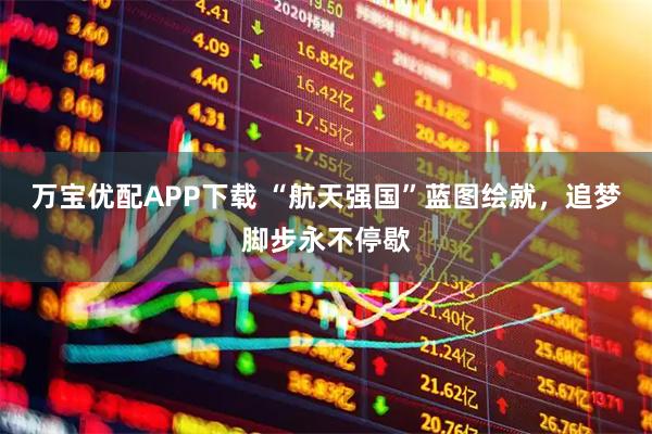 万宝优配APP下载 “航天强国”蓝图绘就，追梦脚步永不停歇