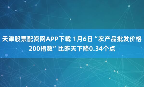 天津股票配资网APP下载 1月6日“农产品批发价格200指数”比昨天下降0.34个点