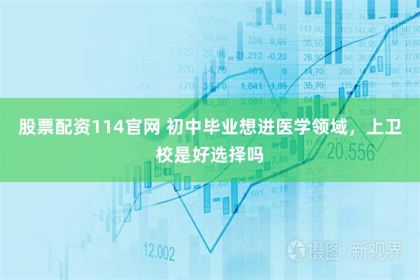 股票配资114官网 初中毕业想进医学领域，上卫校是好选择吗