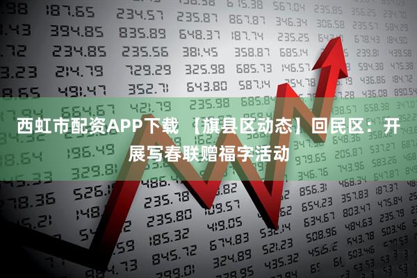 西虹市配资APP下载 【旗县区动态】回民区：开展写春联赠福字活动