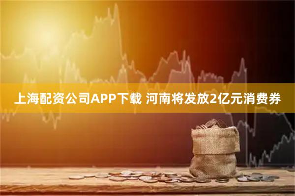 上海配资公司APP下载 河南将发放2亿元消费券