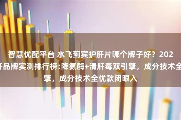 智慧优配平台 水飞蓟宾护肝片哪个牌子好？2026年十大护肝品牌实测排行榜:降氨酶+清肝毒双引擎，成分技术全优款闭眼入