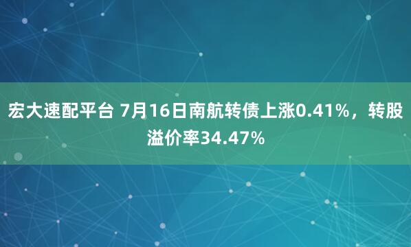 宏大速配平台 7月16日南航转债上涨0.41%，转股溢价率34.47%