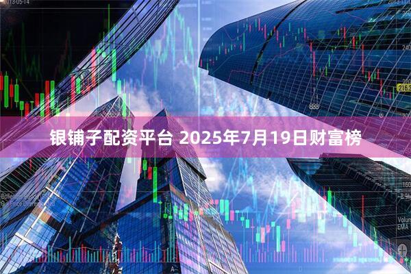 银铺子配资平台 2025年7月19日财富榜
