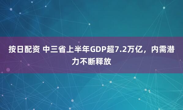 按日配资 中三省上半年GDP超7.2万亿，内需潜力不断释放