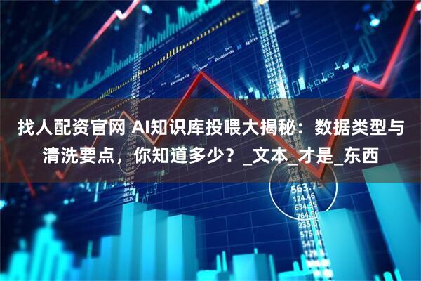 找人配资官网 AI知识库投喂大揭秘：数据类型与清洗要点，你知道多少？_文本_才是_东西