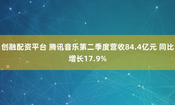 创融配资平台 腾讯音乐第二季度营收84.4亿元 同比增长17.9%