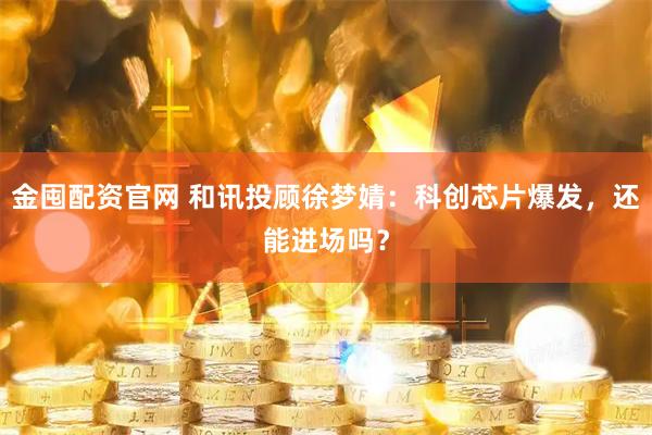 金囤配资官网 和讯投顾徐梦婧：科创芯片爆发，还能进场吗？