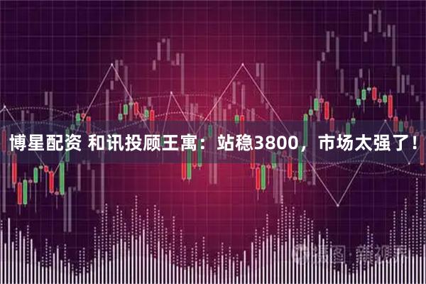 博星配资 和讯投顾王寓：站稳3800，市场太强了！