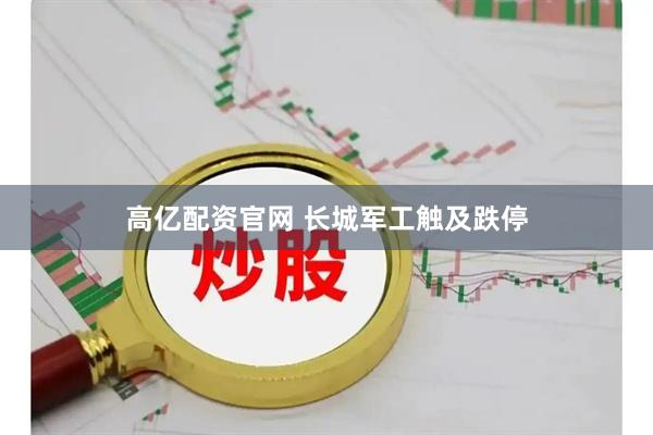 高亿配资官网 长城军工触及跌停