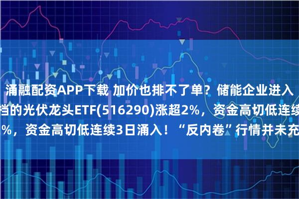 涌融配资APP下载 加价也排不了单？储能企业进入满产状态！费率最低档的光伏龙头ETF(516290)涨超2%，资金高切低连续3日涌入！“反内卷”行情并未充分反映？