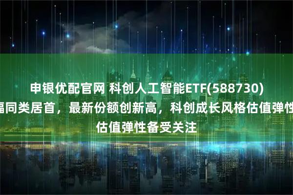 申银优配官网 科创人工智能ETF(588730)近1周涨幅同类居首，最新份额创新高，科创成长风格估值弹性备受关注