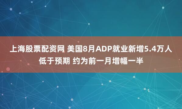 上海股票配资网 美国8月ADP就业新增5.4万人低于预期 约为前一月增幅一半