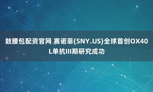 鼓腰包配资官网 赛诺菲(SNY.US)全球首创OX40L单抗III期研究成功
