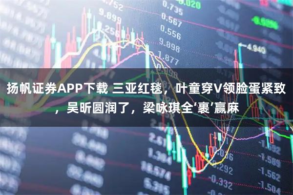 扬帆证券APP下载 三亚红毯，叶童穿V领脸蛋紧致，吴昕圆润了，梁咏琪全‘裹’赢麻