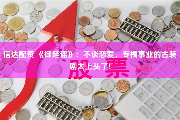 信达配资 《御廷谣》：不谈恋爱，专搞事业的古装剧太上头了!